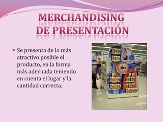  Se presenta de lo más
 atractivo posible el
 producto, en la forma
 más adecuada teniendo
 en cuenta el lugar y la
 cantidad correcta.
 