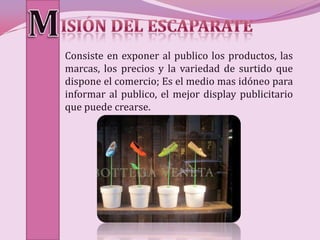 Consiste en exponer al publico los productos, las
marcas, los precios y la variedad de surtido que
dispone el comercio; Es el medio mas idóneo para
informar al publico, el mejor display publicitario
que puede crearse.
 