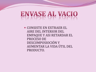  CONSISTE EN EXTRAER EL
 AIRE DEL INTERIOR DEL
 EMPAQUE Y ASI RETARDAR EL
 PROCESO DE
 DESCOMPOSIOCIÓN Y
 AUMENTAR LA VIDA ÚTIL DEL
 PRODUCTO.
 
