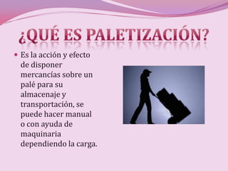  Es la acción y efecto
  de disponer
  mercancías sobre un
  palé para su
  almacenaje y
  transportación, se
  puede hacer manual
  o con ayuda de
  maquinaria
  dependiendo la carga.
 