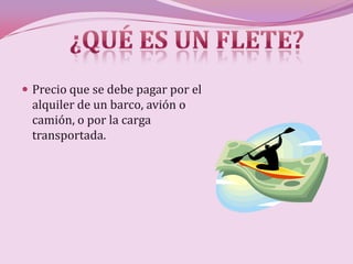  Precio que se debe pagar por el
 alquiler de un barco, avión o
 camión, o por la carga
 transportada.
 