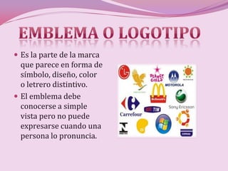  Es la parte de la marca
  que parece en forma de
  símbolo, diseño, color
  o letrero distintivo.
 El emblema debe
  conocerse a simple
  vista pero no puede
  expresarse cuando una
  persona lo pronuncia.
 