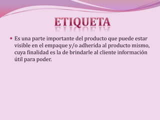  Es una parte importante del producto que puede estar
 visible en el empaque y/o adherida al producto mismo,
 cuya finalidad es la de brindarle al cliente información
 útil para poder.
 