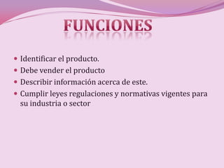  Identificar el producto.
 Debe vender el producto
 Describir información acerca de este.
 Cumplir leyes regulaciones y normativas vigentes para
  su industria o sector
 