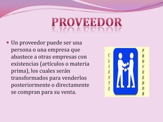  Un proveedor puede ser una
 persona o una empresa que
 abastece a otras empresas con
 existencias (artículos o materia
 prima), los cuales serán
 transformados para venderlos
 posteriormente o directamente
 se compran para su venta.
 