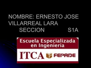 NOMBRE: ERNESTO JOSE VILLARREAL LARA  SECCION  S1A  o 