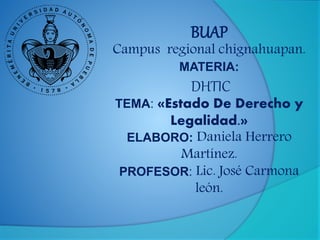 BUAP
Campus regional chignahuapan.
MATERIA:
DHTIC
TEMA: «Estado De Derecho y
Legalidad.»
ELABORO: Daniela Herrero
Martínez.
PROFESOR: Lic. José Carmona
león.
 