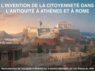 L’INVENTION DE LA CITOYENNETÉ DANS
L’ANTIQUITÉ À ATHÈNES ET À ROME
Reconstitution de l’Acropole d’Athènes par le peintre allemand Leo von Klenze en 1846
 