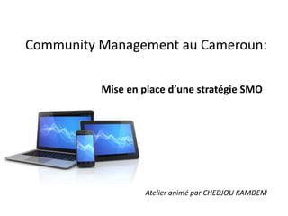 Community Management au Cameroun:
Mise en place d’une stratégie SMO
Atelier animé par CHEDJOU KAMDEM
 