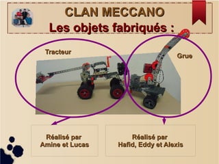 Réalisé parRéalisé par
Amine et LucasAmine et Lucas
Réalisé parRéalisé par
Hafid, Eddy et AlexisHafid, Eddy et Alexis
CLAN MECCANOCLAN MECCANO
TracteurTracteur
GrueGrue
Les objets fabriqués :Les objets fabriqués :
 