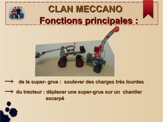 CLAN MECCANOCLAN MECCANO
→→ de la super- grue : soulever des charges très lourdesde la super- grue : soulever des charges très lourdes
→→ du tracteur : déplacer une super-grue sur un chantierdu tracteur : déplacer une super-grue sur un chantier
escarpéescarpé
Fonctions principales :Fonctions principales :
 