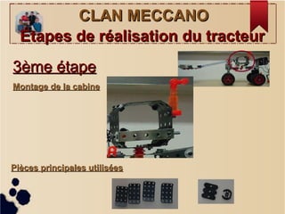 CLAN MECCANOCLAN MECCANO
Étapes de réalisation du tracteurÉtapes de réalisation du tracteur
Montage de la cabineMontage de la cabine
Pièces principales utiliséesPièces principales utilisées
3ème étape3ème étape
 