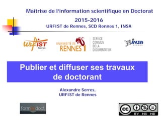Maîtrise de l’information scientifique en Doctorat
2015-2016
URFIST de Rennes, SCD Rennes 1, INSA
Publier et diffuser ses travaux
de doctorant
Alexandre Serres,
URFIST de Rennes
 