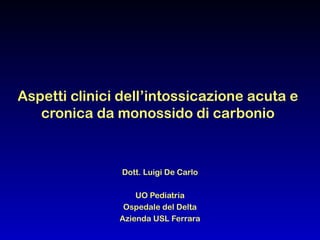 Aspetti clinici dell’intossicazione acuta e
   cronica da monossido di carbonio



                Dott. Luigi De Carlo

                   UO Pediatria
                Ospedale del Delta
               Azienda USL Ferrara
 