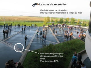 La cour de récréation

Voici notre cour de récréation.
On peut jouer au football sur le temps du midi.




Nous nous rangeons pour
aller dans nos différentes
salles.
C'est la rangée EPS.
 