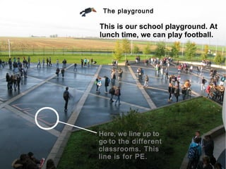 The playground

This is our school playground. At
lunch time, we can play football.




Here, we line up to
go to the different
classrooms. This
line is for PE.
 