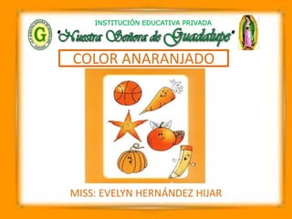 INSTITUCIÓN EDUCATIVA PRIVADA
COLOR ANARANJADO
MISS: EVELYN HERNÁNDEZ HIJAR
 