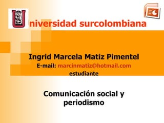 Universidad   surcolombiana Ingrid Marcela Matiz Pimentel E-mail:   [email_address] estudiante Comunicación social y periodismo 