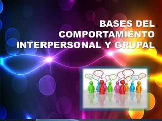BASES DEL
COMPORTAMIENTO
INTERPERSONAL Y GRUPAL
 