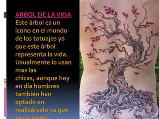 ARBOL DE LA VIDA
Este árbol es un
icono en el mundo
de los tatuajes ya
que este árbol
representa la vida.
Usualmente lo usan
mas las
chicas, aunque hoy
en día hombres
también han
optado en
realizárselo ya que
 