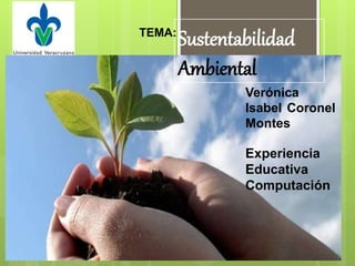 Sustentabilidad
Ambiental
Verónica
Isabel Coronel
Montes
Experiencia
Educativa
Computación
TEMA:
 