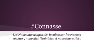 #Connasse
Les Nouveaux usages des insultes sur les réseaux
sociaux , nouvelles féministes et nouveaux caïds .
 