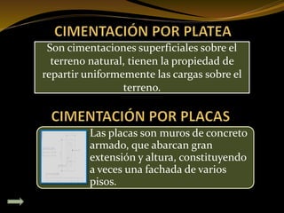 Son cimentaciones superficiales sobre el
terreno natural, tienen la propiedad de
repartir uniformemente las cargas sobre el
terreno.
Las placas son muros de concreto
armado, que abarcan gran
extensión y altura, constituyendo
a veces una fachada de varios
pisos.
 