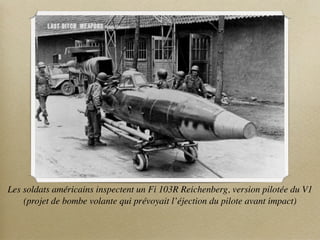 Les soldats américains inspectent un Fi 103R Reichenberg, version pilotée du V1
    (projet de bombe volante qui prévoyait l’éjection du pilote avant impact)
 