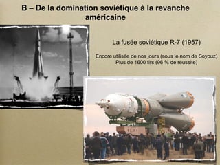 B – De la domination soviétique à la revanche
                 américaine


                          La fusée soviétique R-7 (1957)

                   Encore utilisée de nos jours (sous le nom de Soyouz)
                           Plus de 1600 tirs (96 % de réussite)
 