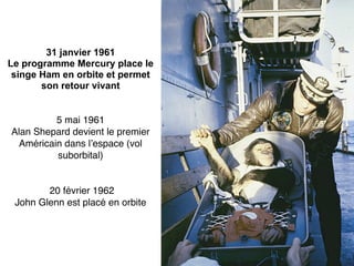 31 janvier 1961
Le programme Mercury place le
 singe Ham en orbite et permet
       son retour vivant


          5 mai 1961
Alan Shepard devient le premier
  Américain dans l’espace (vol
          suborbital)


        20 février 1962
 John Glenn est placé en orbite
 