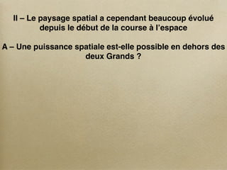 II – Le paysage spatial a cependant beaucoup évolué
          depuis le début de la course à l’espace

A – Une puissance spatiale est-elle possible en dehors des
                    deux Grands ?
 