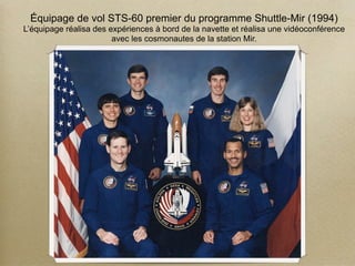 Équipage de vol STS-60 premier du programme Shuttle-Mir (1994)
L’équipage réalisa des expériences à bord de la navette et réalisa une vidéoconférence
                        avec les cosmonautes de la station Mir.
 