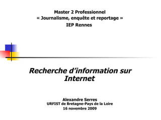 Master 2 Professionnel « Journalisme, enquête et reportage » IEP Rennes   Recherche d’information sur Internet   Alexandre Serres URFIST de Bretagne-Pays de la Loire 16 novembre 2009 