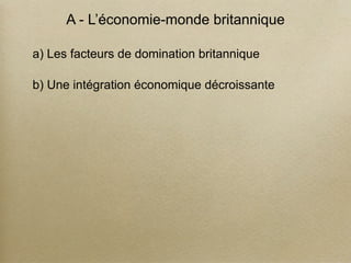 A - L’économie-monde britannique
a) Les facteurs de domination britannique
b) Une intégration économique décroissante
 