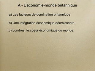 A - L’économie-monde britannique
a) Les facteurs de domination britannique
b) Une intégration économique décroissante
c) Londres, le coeur économique du monde
 