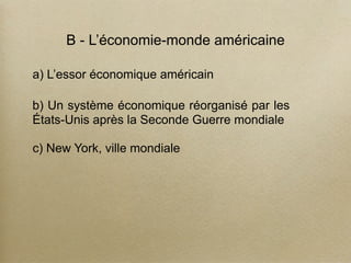 B - L’économie-monde américaine
a) L’essor économique américain
b) Un système économique réorganisé par les
États-Unis après la Seconde Guerre mondiale
c) New York, ville mondiale
 