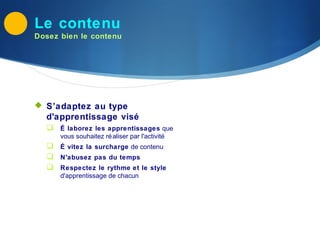 Le contenu
Dosez bien le contenu




 S’adaptez au type
  d'apprentissage visé
   É laborez les apprentissages que
      vous souhaitez ré aliser par l'activité
   É vitez la surcharge de contenu
   N'abusez pas du temps
   Respectez le rythme et le style
      d'apprentissage de chacun
 