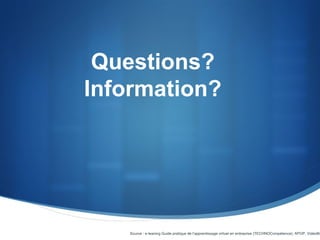Questions?
Information?




    Source : e-leaning Guide pratique de l’apprentissage virtuel en entreprise (TECHNOCompétence), APOP, VidéoBr
 