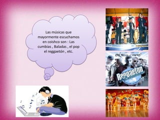 Las músicas que
mayormente escuchamos
  en coishco son : Las
cumbias , Baladas , el pop
   el reggaetón , etc.
 