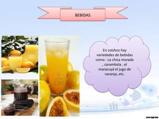 BEBIDAS




               En coishco hay
           variedades de bebidas
          como : La chica morada
               , carambola , el
            maracuyá el jugo de
                 naranja, etc.
 