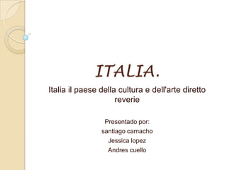 ITALIA.
Italia il paese della cultura e dell'arte diretto
reverie
Presentado por:
santiago camacho
Jessica lopez
Andres cuello
 