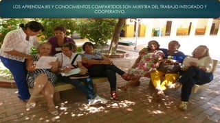 LOS APRENDIZAJES Y CONOCIMIENTOS COMPARTIDOS SON MUESTRA DEL TRABAJO INTEGRADO Y
COOPERATIVO.
 