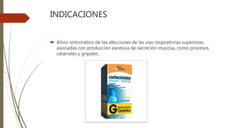 INDICACIONES
 Alivio sintomático de las afecciones de las vías respiratorias superiores
asociadas con producción excesiva de secreción mucosa, como procesos
catarrales y gripales.
 