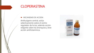 CLOPERASTINA
 MECANISMO DE ACCION
Antitusígeno central, actúa
selectivamente sobre el centro
regulador de la tos; además acción
relajante sobre los bronquios y leve
acción antihistamínica.
 