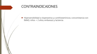 CONTRAINDICAIONES
 Hipersensibilidad a cloperastina y a antihistamínicos; concomitancia con
IMAO; niños < 2 años; embarazo y lactancia.
 