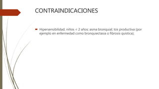 CONTRAINDICACIONES
 Hipersensibilidad, niños < 2 años; asma bronquial; tos productiva (por
ejemplo en enfermedad como bronquiectasia o fibrosis quística);
 