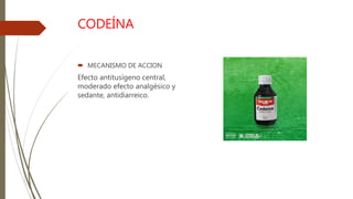 CODEÍNA
 MECANISMO DE ACCION
Efecto antitusígeno central,
moderado efecto analgésico y
sedante, antidiarreico.
 