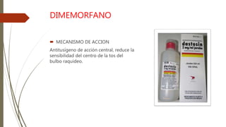 DIMEMORFANO
 MECANISMO DE ACCION
Antitusígeno de acción central, reduce la
sensibilidad del centro de la tos del
bulbo raquídeo.
 