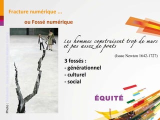 Fracture numérique ... ou Fossé numérique 3 fossés :  - générationnel - culturel - social L es hommes construisent trop de murs et pas assez de ponts (Isaac Newton 1642-1727) É QUIT É Photo :  Shibboleth - Doris Salcedo (Tate Modern Gallery) 