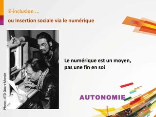 E-inclusion ... ou Insertion sociale via le numérique Le numérique est un moyen, 